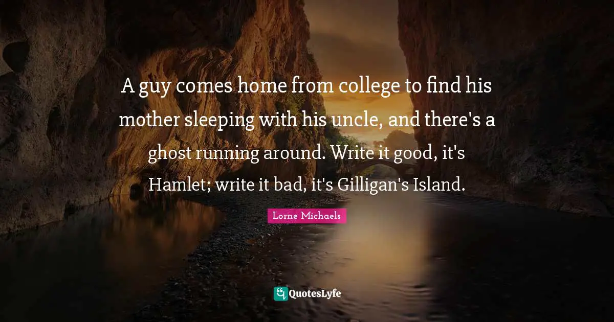A guy comes home from college to find his mother sleeping with his uncle, and there's a ghost running around. Write it good, it's Hamlet; write it bad, it's Gilligan's Island.