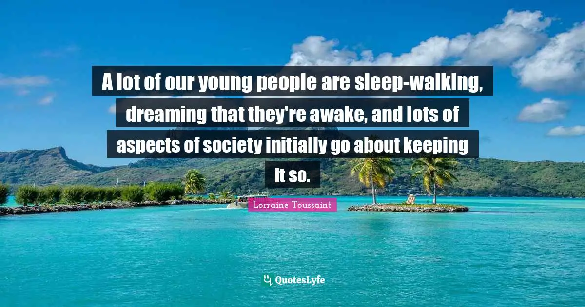 A lot of our young people are sleep-walking, dreaming that they're awake, and lots of aspects of society initially go about keeping it so.
