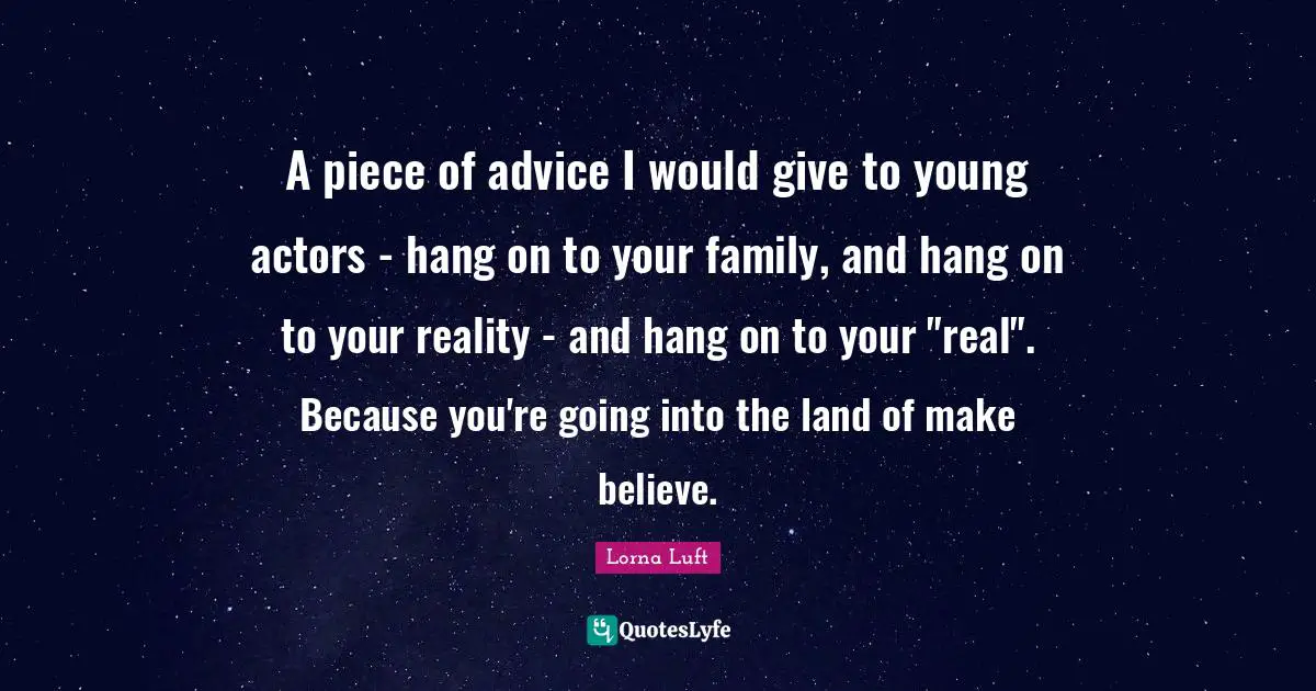 Make Believe Quotes: "A piece of advice I would give to young actors - hang on to your family, and hang on to your reality - and hang on to your "real". Because you're going into the land of make believe."