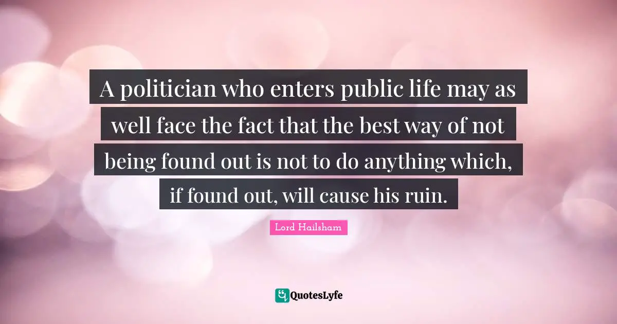 A politician who enters public life may as well face the fact that the best way of not being found out is not to do anything which, if found out, will cause his ruin.