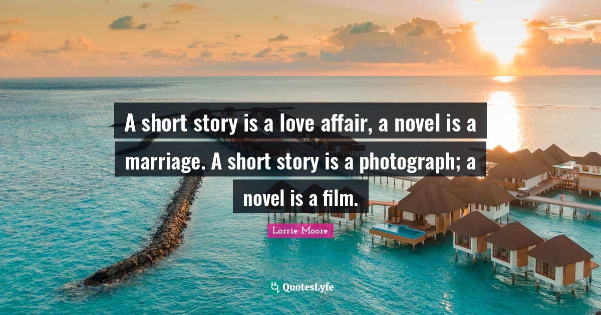 A short story is a love affair, a novel is a marriage. A short story i