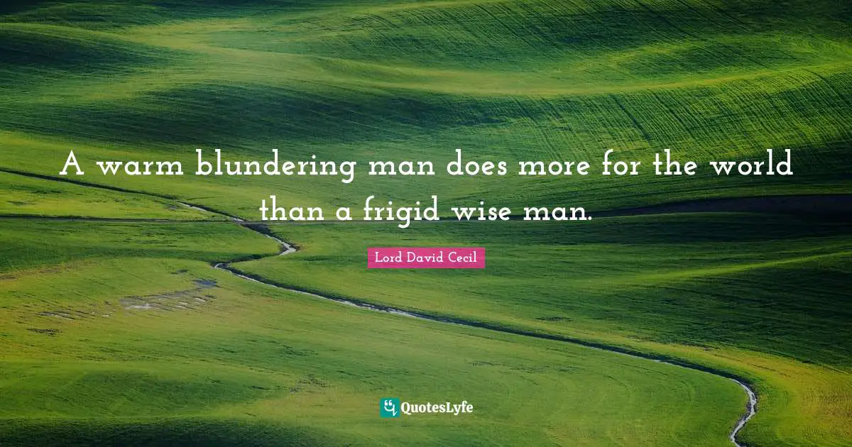 A warm blundering man does more for the world than a frigid wise man.