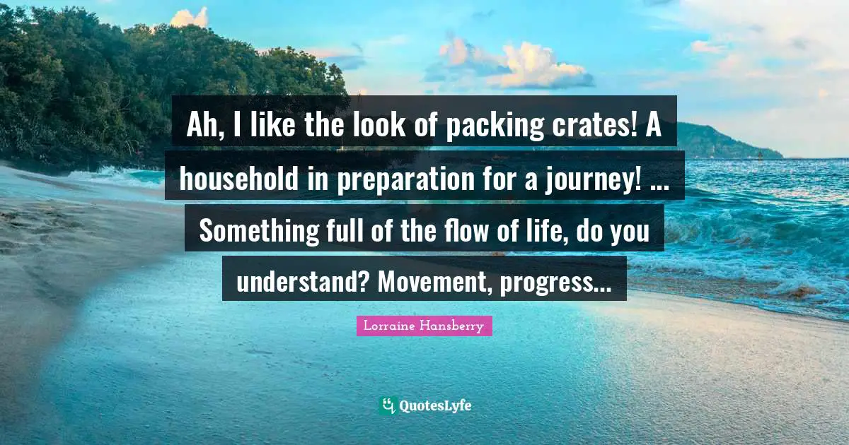 Ah, I like the look of packing crates! A household in preparation for a journey! ... Something full of the flow of life, do you understand? Movement, progress...
