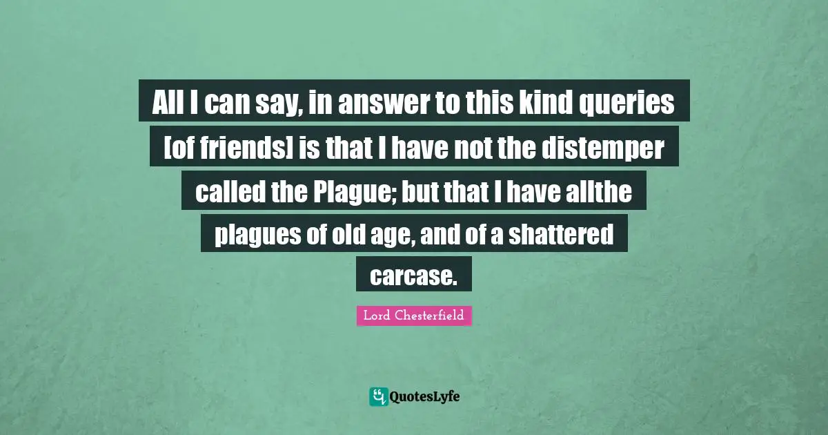 All I can say, in answer to this kind queries [of friends] is that I have not the distemper called the Plague; but that I have allthe plagues of old age, and of a shattered carcase.