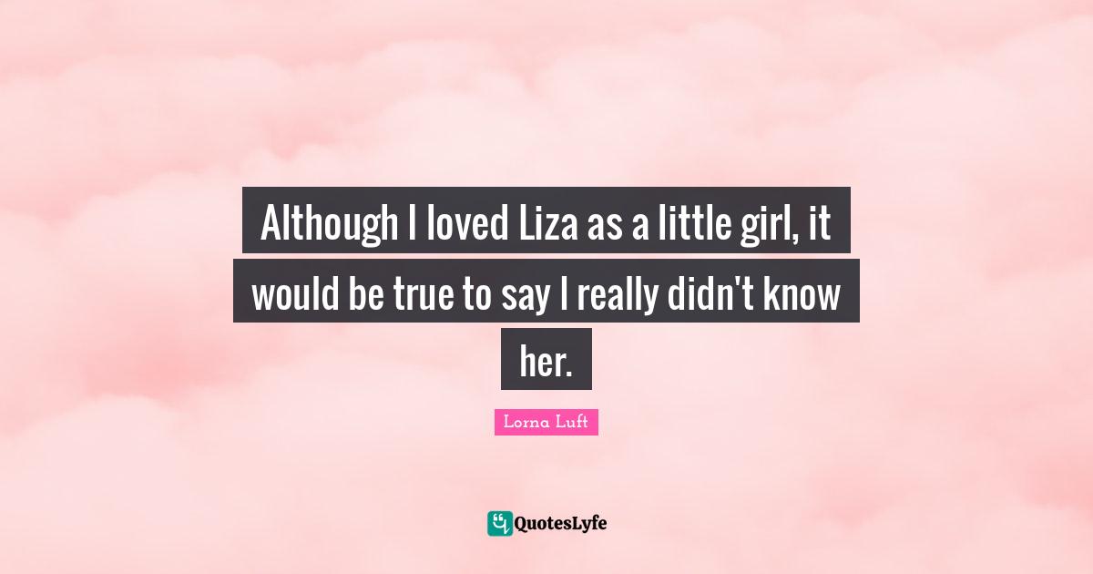 Although I loved Liza as a little girl, it would be true to say I really didn't know her.
