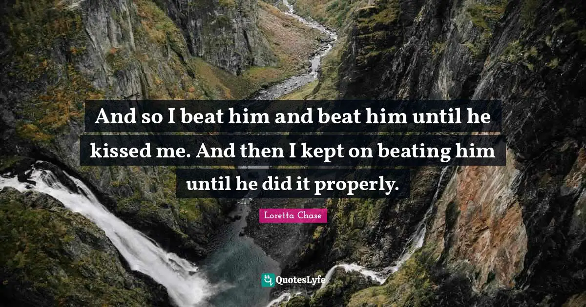 And so I beat him and beat him until he kissed me. And then I kept on beating him until he did it properly.
