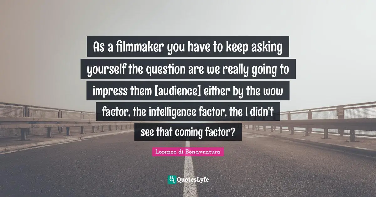 As a filmmaker you have to keep asking yourself the question are we really going to impress them [audience] either by the wow factor, the intelligence factor, the I didn't see that coming factor?
