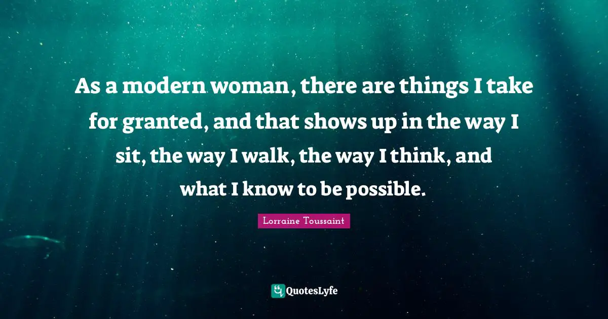 As a modern woman, there are things I take for granted, and that shows up in the way I sit, the way I walk, the way I think, and what I know to be possible.