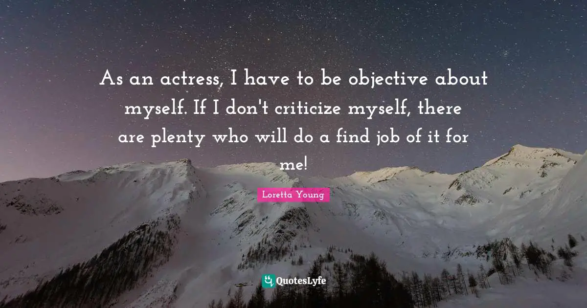As an actress, I have to be objective about myself. If I don't criticize myself, there are plenty who will do a find job of it for me!