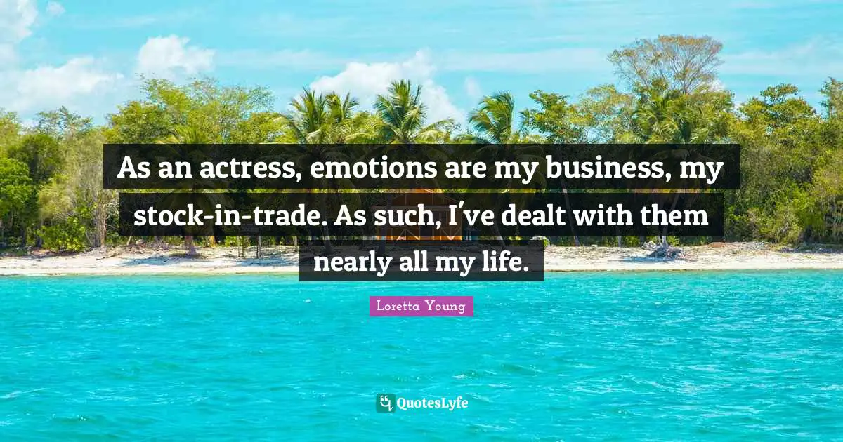 As an actress, emotions are my business, my stock-in-trade. As such, I've dealt with them nearly all my life.