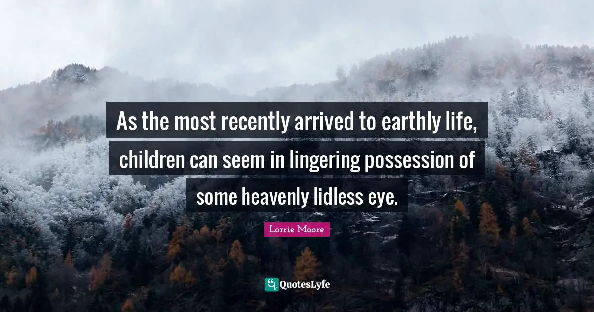 Lingering Quotes: "As the most recently arrived to earthly life, children can seem in lingering possession of some heavenly lidless eye."