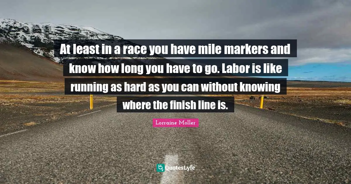 At least in a race you have mile markers and know how long you have to go. Labor is like running as hard as you can without knowing where the finish line is.
