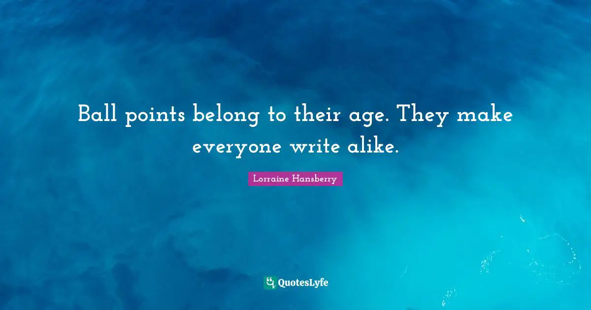 Ball points belong to their age. They make everyone write alike.