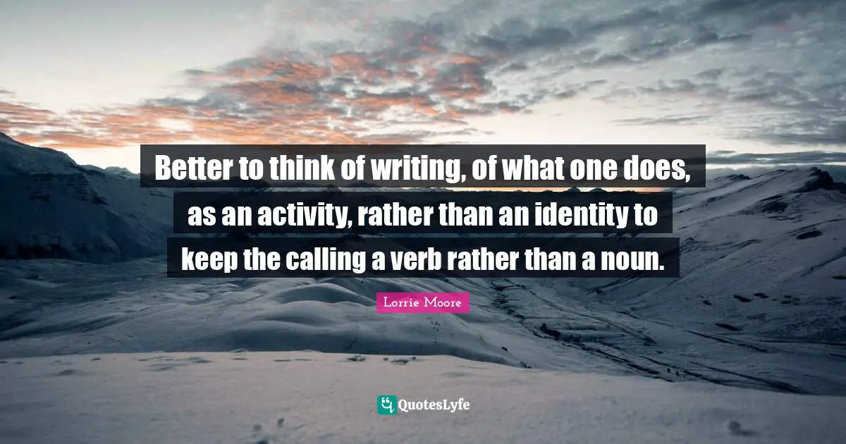 Better to think of writing, of what one does, as an activity, rather than an identity to keep the calling a verb rather than a noun.