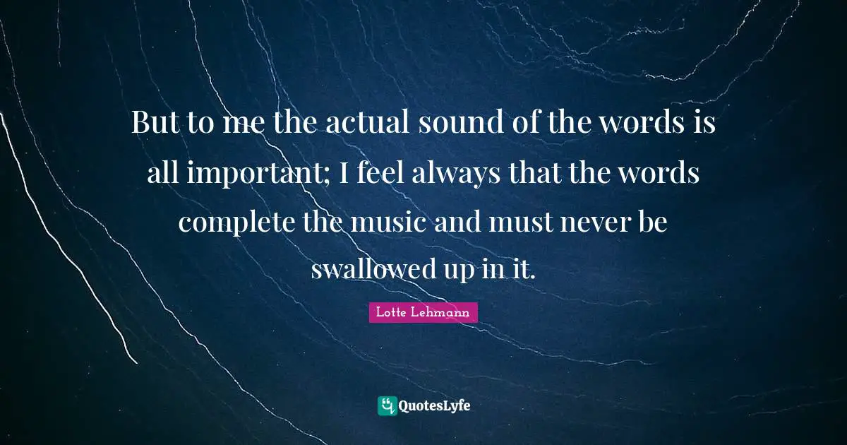 But to me the actual sound of the words is all important; I feel always that the words complete the music and must never be swallowed up in it.