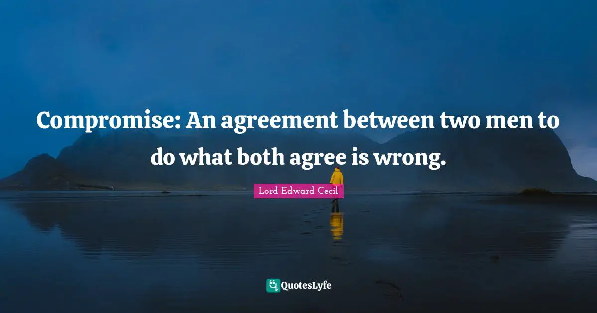Compromise: An agreement between two men to do what both agree is wrong.
