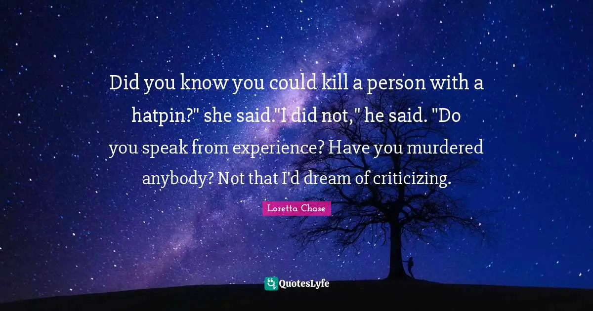 Did you know you could kill a person with a hatpin?" she said."I did not," he said. "Do you speak from experience? Have you murdered anybody? Not that I'd dream of criticizing.