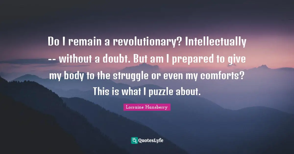 Do I remain a revolutionary? Intellectually -- without a doubt. But am I prepared to give my body to the struggle or even my comforts? This is what I puzzle about.