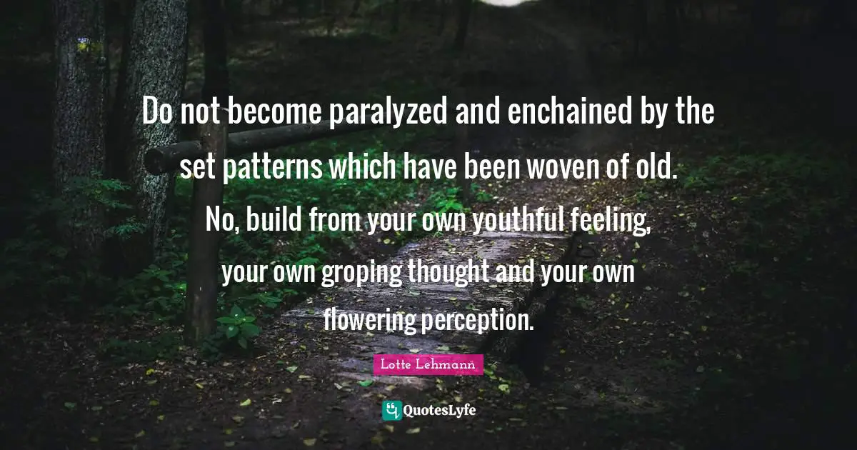 Do not become paralyzed and enchained by the set patterns which have been woven of old. No, build from your own youthful feeling, your own groping thought and your own flowering perception.
