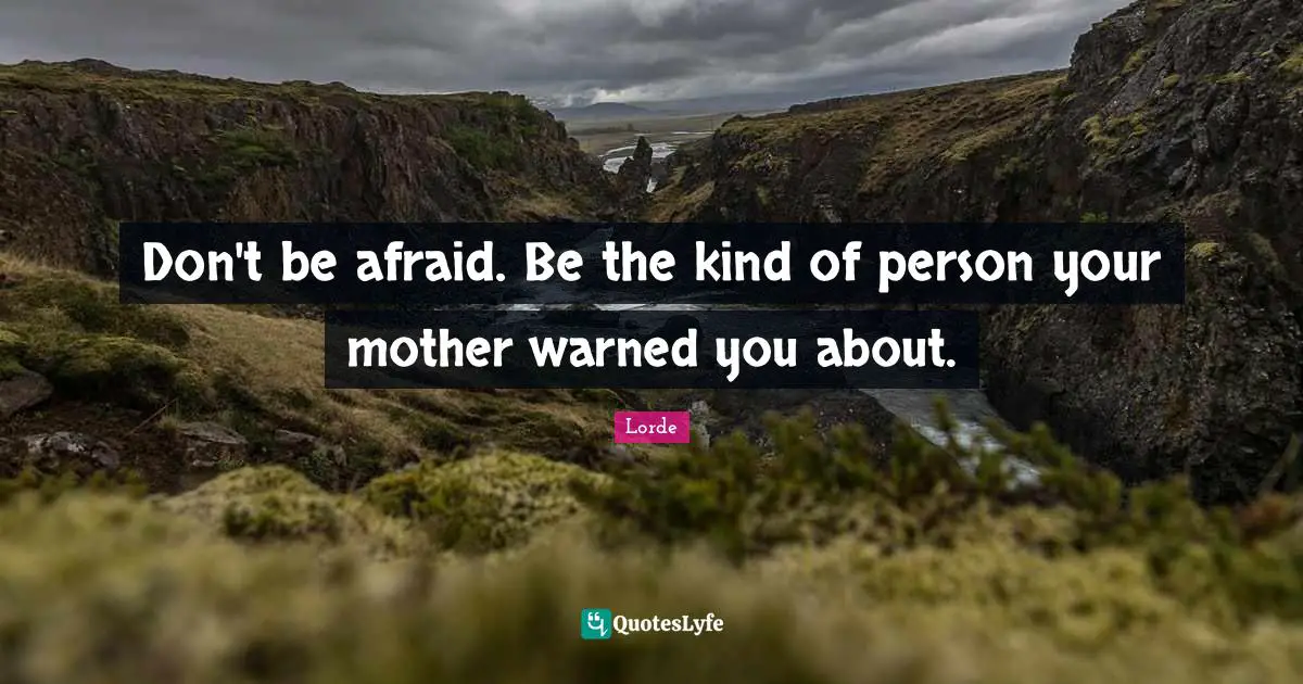 Don't be afraid. Be the kind of person your mother warned you about.