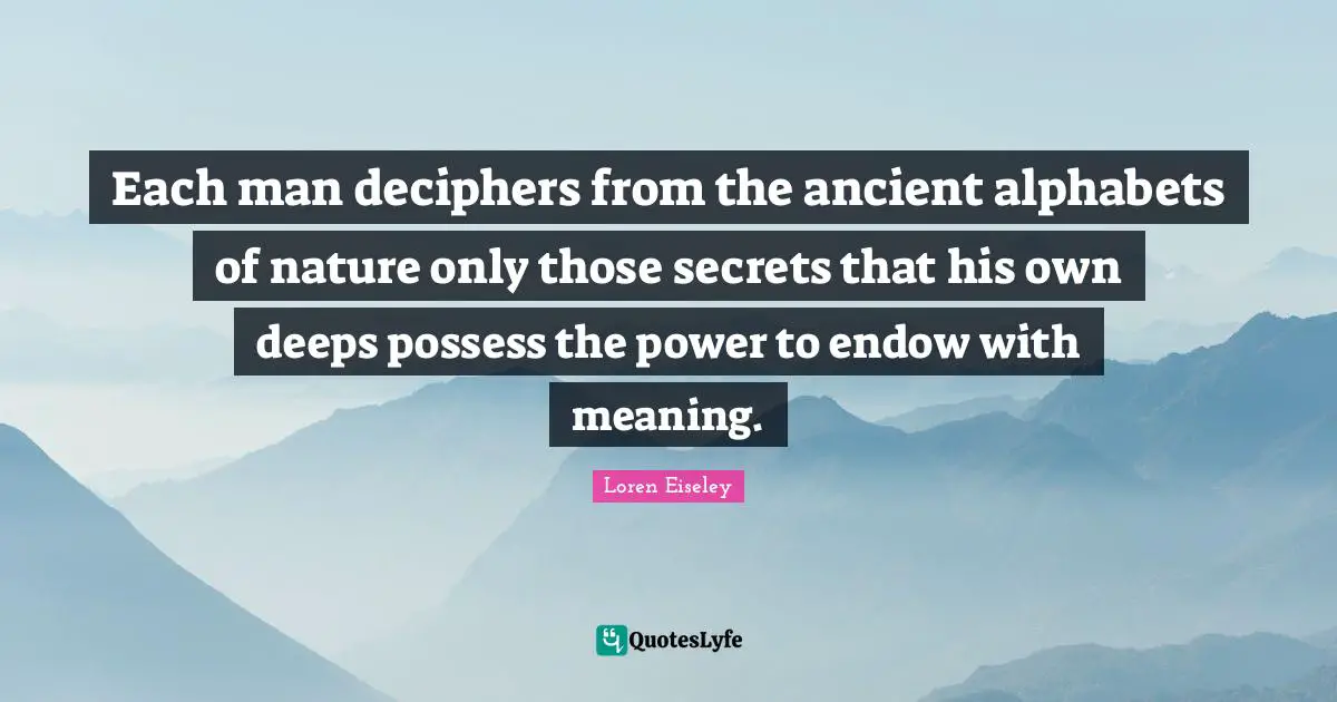 Each man deciphers from the ancient alphabets of nature only those secrets that his own deeps possess the power to endow with meaning.