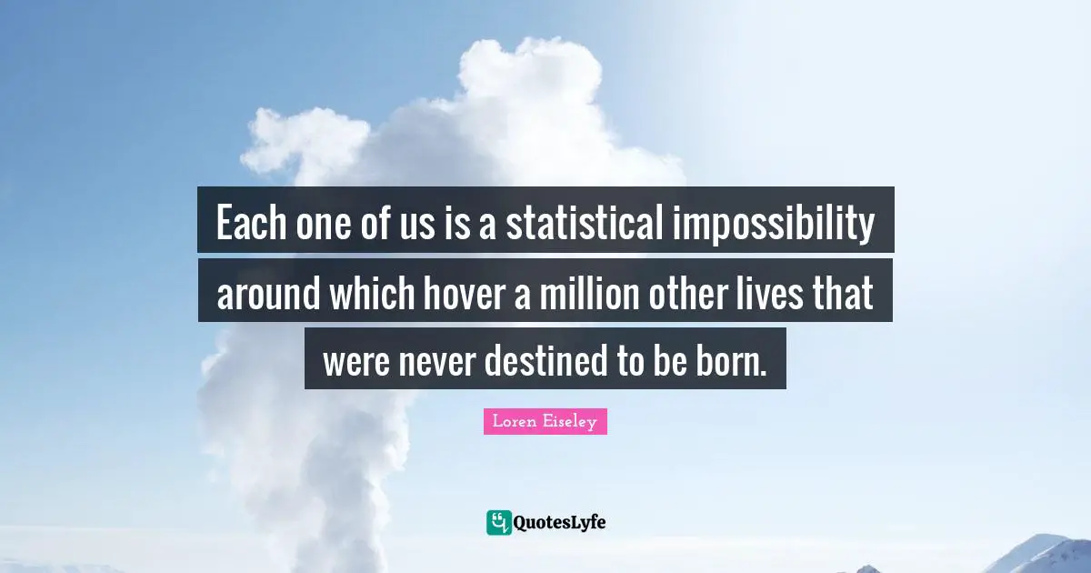 Each one of us is a statistical impossibility around which hover a million other lives that were never destined to be born.