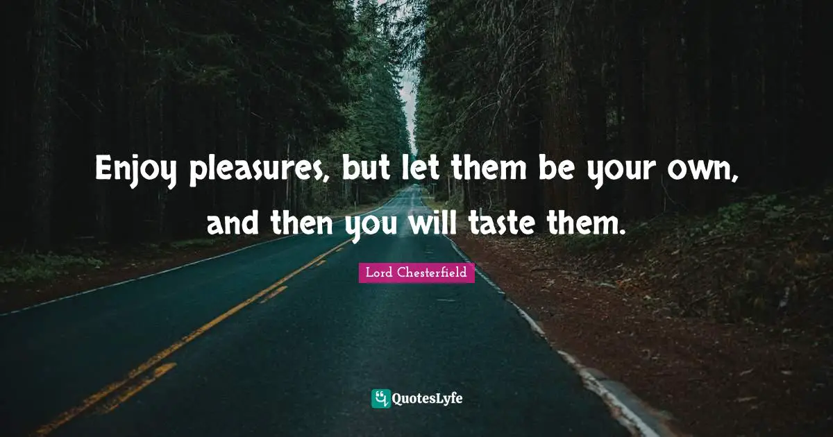 Enjoy pleasures, but let them be your own, and then you will taste them.