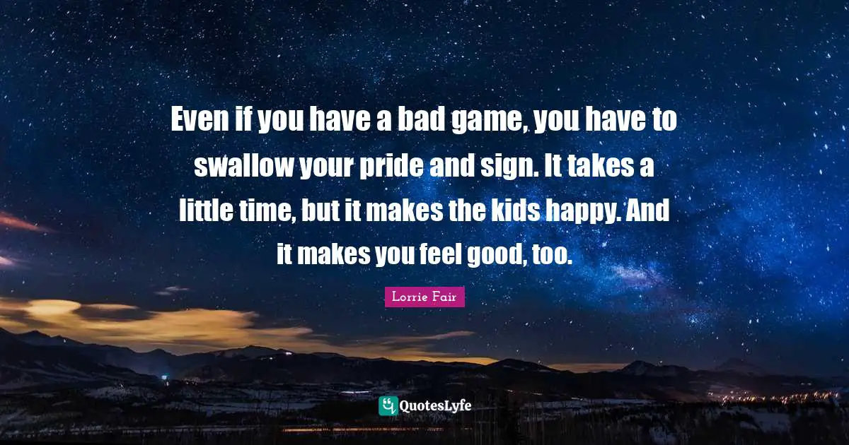 Even if you have a bad game, you have to swallow your pride and sign. It takes a little time, but it makes the kids happy. And it makes you feel good, too.