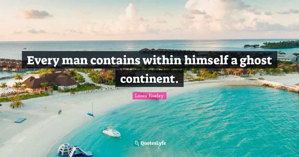 Every man contains within himself a ghost continent.