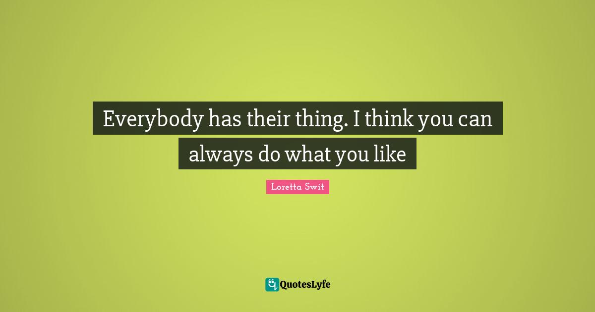 Everybody has their thing. I think you can always do what you like