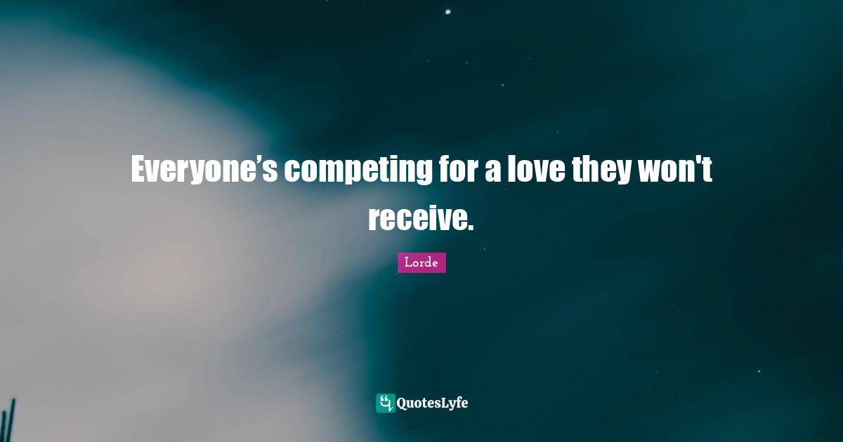 Lorde Quotes: "Everyone’s competing for a love they won't receive."