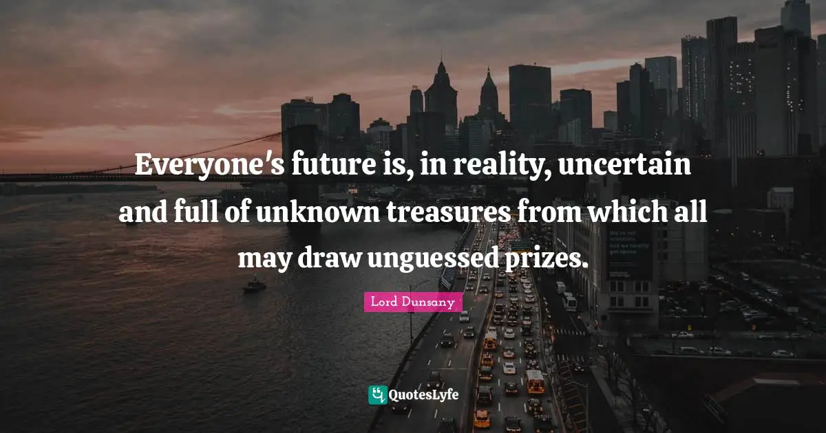 Everyone's future is, in reality, uncertain and full of unknown treasures from which all may draw unguessed prizes.