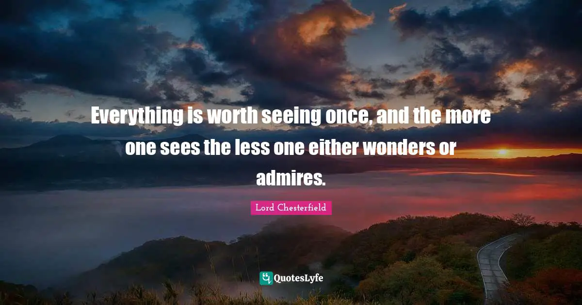 Everything is worth seeing once, and the more one sees the less one either wonders or admires.