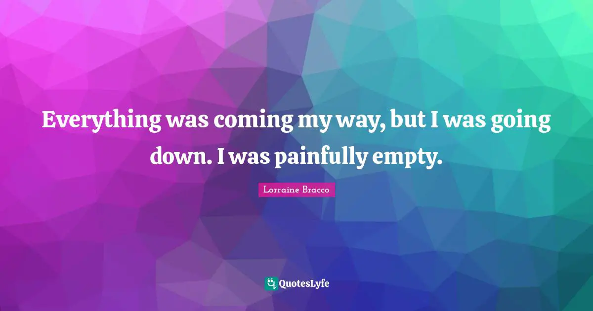 Everything was coming my way, but I was going down. I was painfully empty.