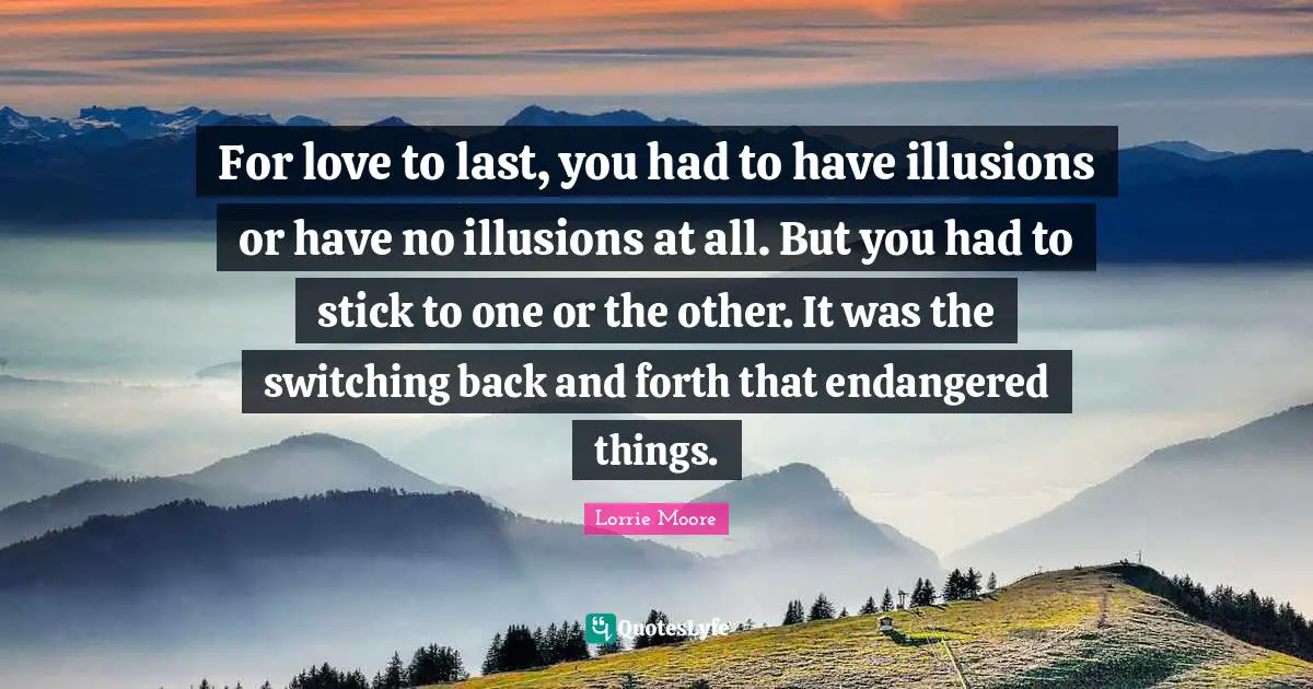 Sticks Quotes: "For love to last, you had to have illusions or have no illusions at all. But you had to stick to one or the other. It was the switching back and forth that endangered things."