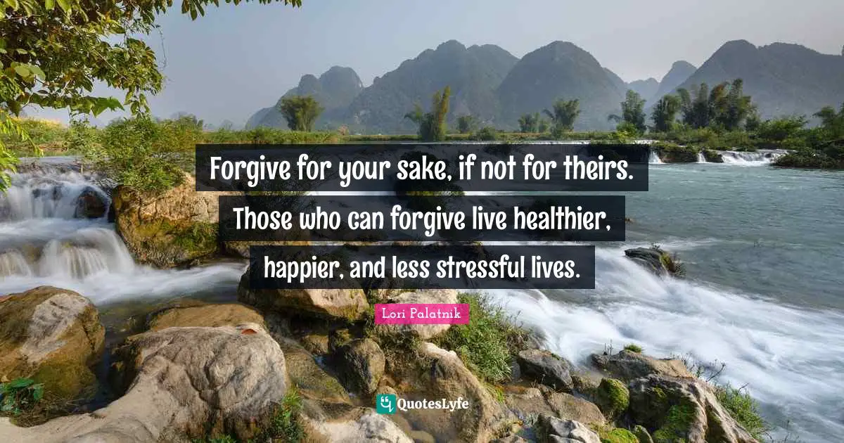 Forgive for your sake, if not for theirs. Those who can forgive live healthier, happier, and less stressful lives.