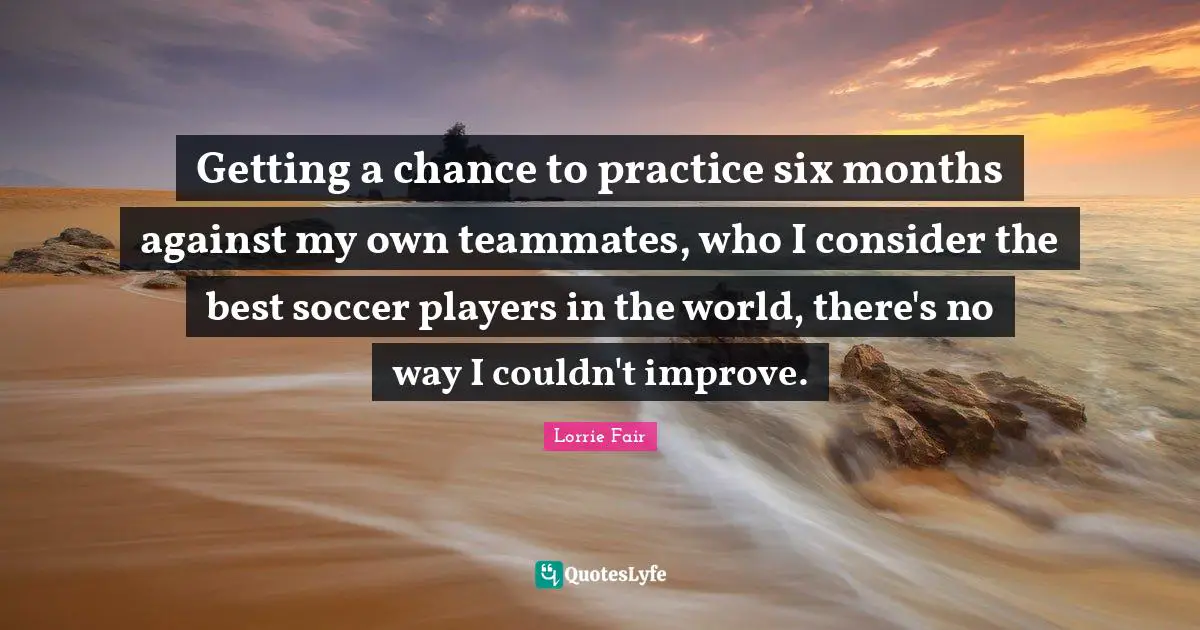 Six Months Quotes: "Getting a chance to practice six months against my own teammates, who I consider the best soccer players in the world, there's no way I couldn't improve."