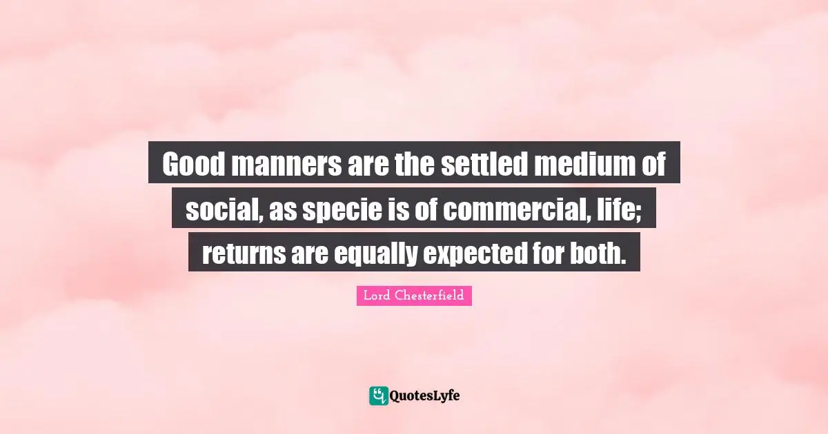 Good manners are the settled medium of social, as specie is of commercial, life; returns are equally expected for both.
