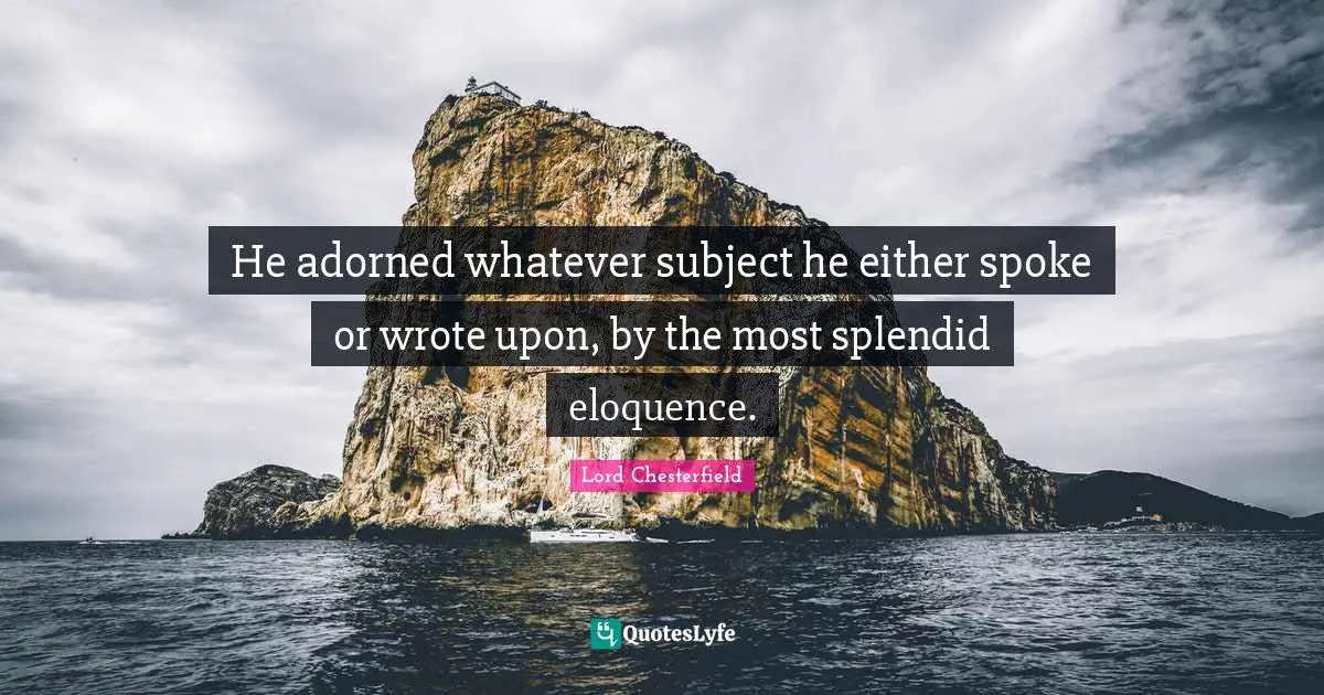 He adorned whatever subject he either spoke or wrote upon, by the most splendid eloquence.