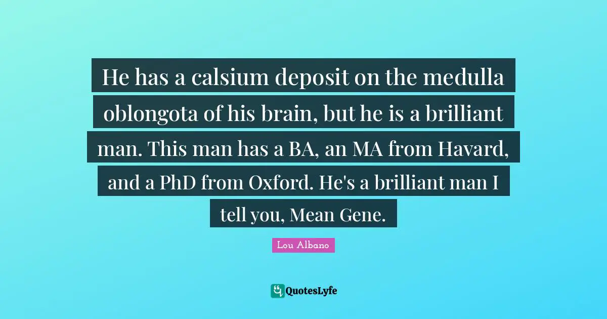 He has a calsium deposit on the medulla oblongota of his brain, but he is a brilliant man. This man has a BA, an MA from Havard, and a PhD from Oxford. He's a brilliant man I tell you, Mean Gene.