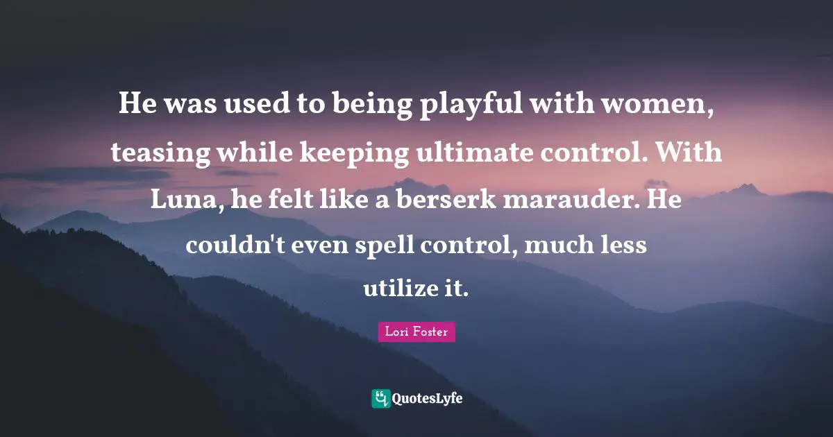He was used to being playful with women, teasing while keeping ultimate control. With Luna, he felt like a berserk marauder. He couldn't even spell control, much less utilize it.