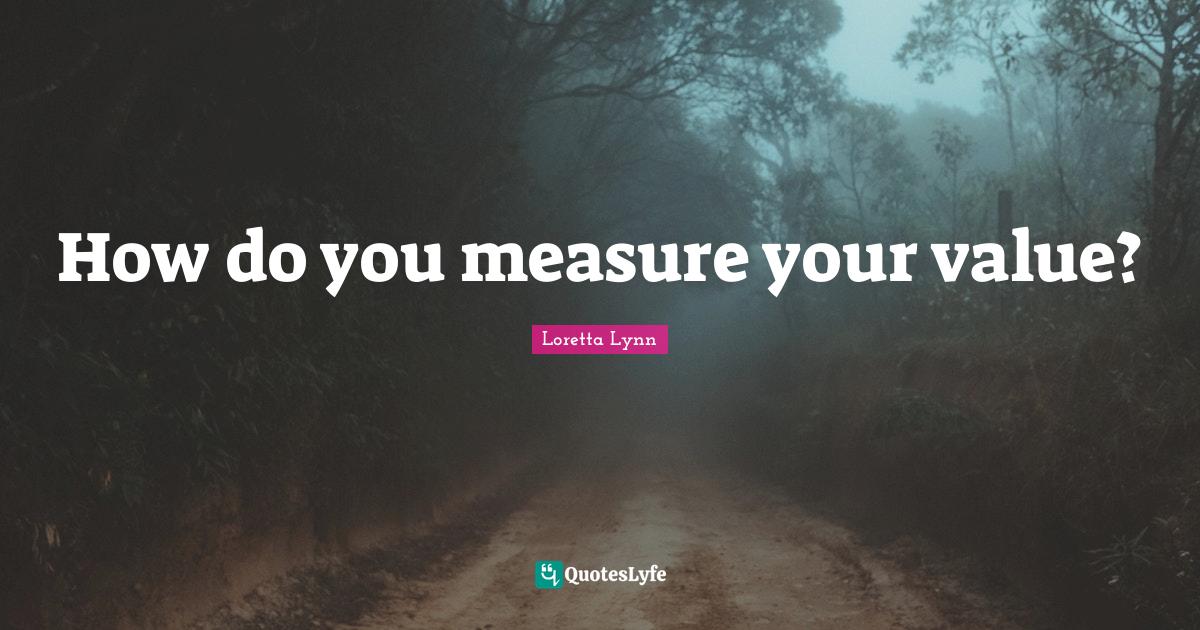 How do you measure your value?... Quote by Loretta Lynn QuotesLyfe