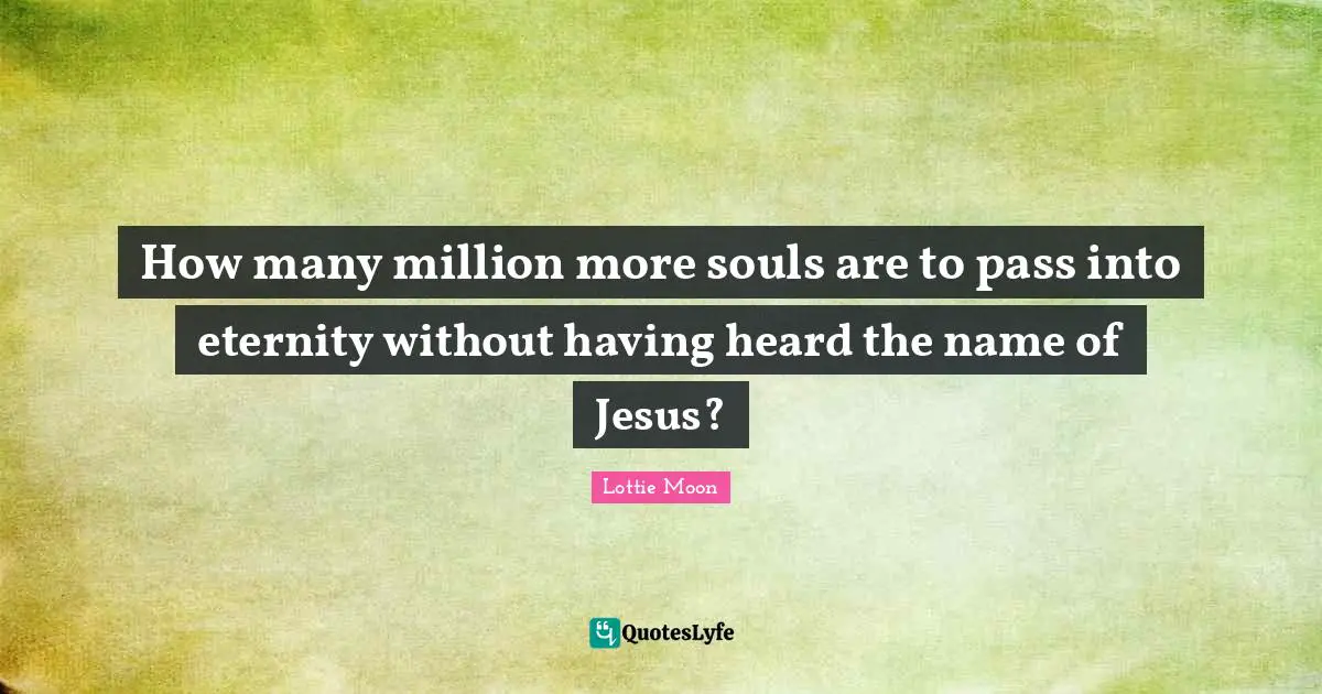 Eternity Quotes: "How many million more souls are to pass into eternity without having heard the name of Jesus?"