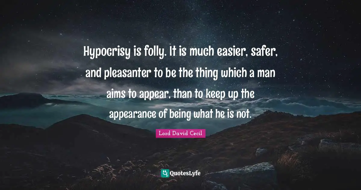 Hypocrisy is folly. It is much easier, safer, and pleasanter to be the thing which a man aims to appear, than to keep up the appearance of being what he is not.