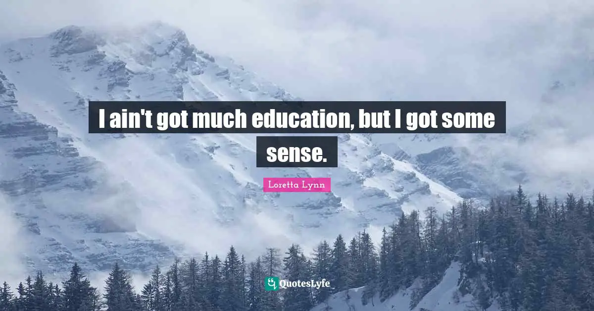I ain't got much education, but I got some sense.