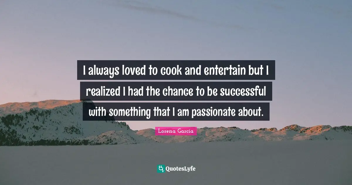 I always loved to cook and entertain but I realized I had the chance to be successful with something that I am passionate about.