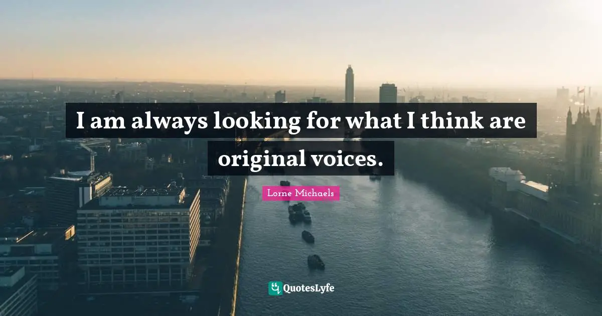 I am always looking for what I think are original voices.