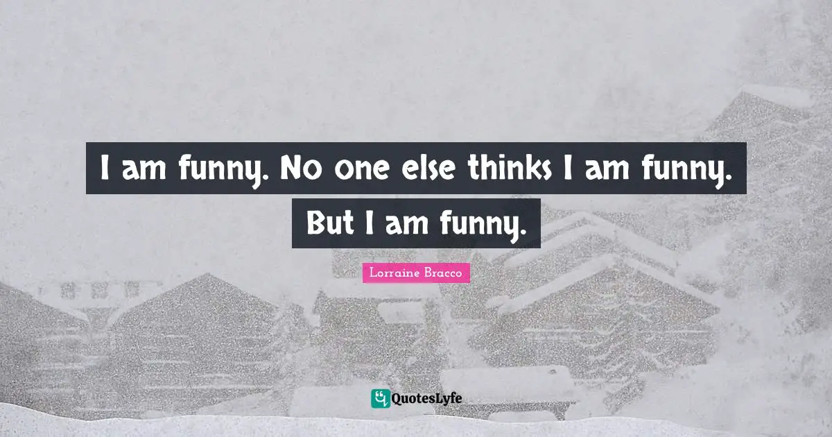 I am funny. No one else thinks I am funny. But I am funny.