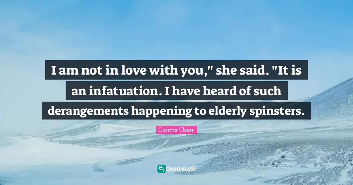 I am not in love with you," she said. "It is an infatuation. I have heard of such derangements happening to elderly spinsters.