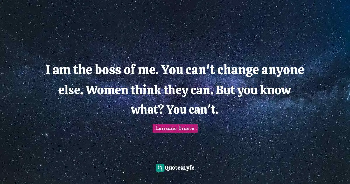 I am the boss of me. You can't change anyone else. Women think they can. But you know what? You can't.